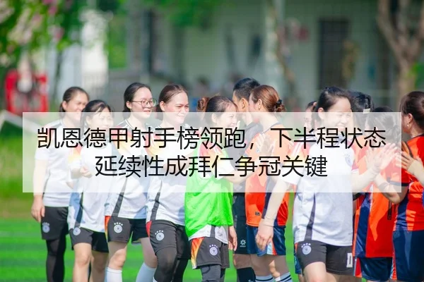 凯恩德甲射手榜领跑,下半程状态延续性成拜仁争冠关键