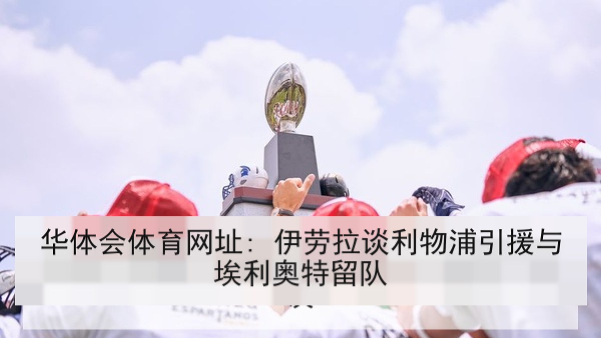 华体会体育网址: 伊劳拉谈利物浦引援与埃利奥特留队