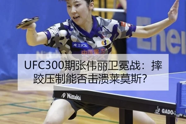 UFC300期张伟丽卫冕战：摔跤压制能否击溃莱莫斯？