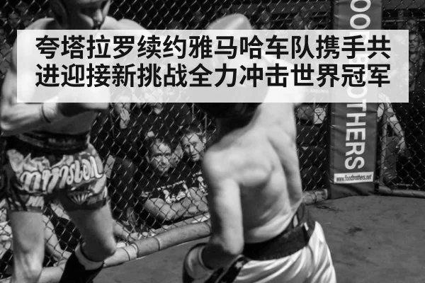 夸塔拉罗续约雅马哈车队携手共进迎接新挑战全力冲击世界冠军