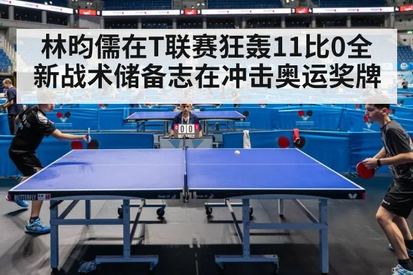 林昀儒在T联赛狂轰11比0全新战术储备志在冲击奥运奖牌