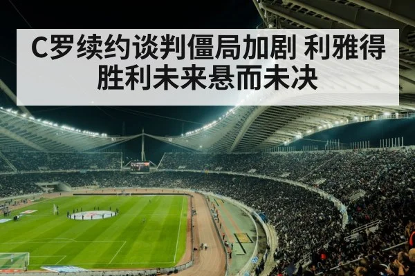 C罗续约谈判僵局加剧 利雅得胜利未来悬而未决