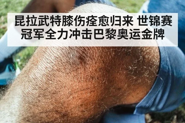 昆拉武特膝伤痊愈归来 世锦赛冠军全力冲击巴黎奥运金牌