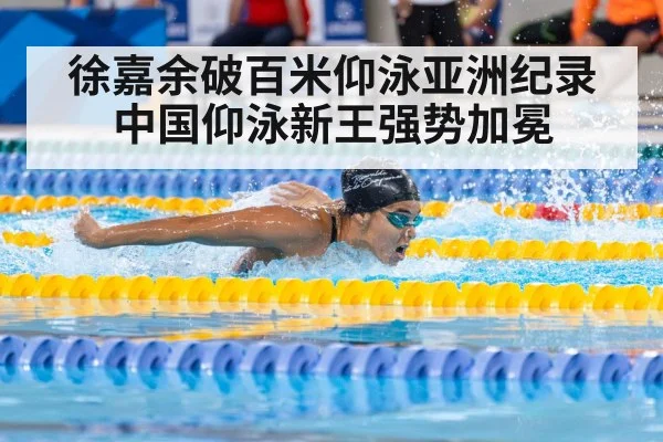 徐嘉余破百米仰泳亚洲纪录 中国仰泳新王强势加冕