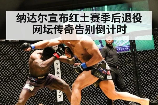 纳达尔宣布红土赛季后退役网坛传奇告别倒计时