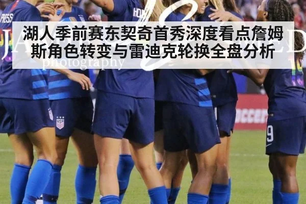 湖人季前赛东契奇首秀深度看点詹姆斯角色转变与雷迪克轮换全盘分析