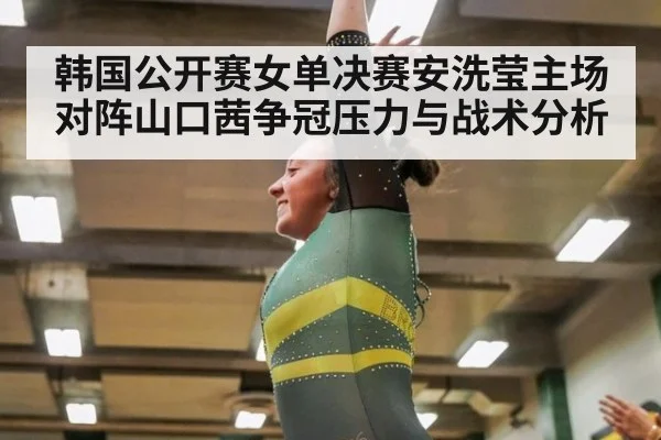 韩国公开赛女单决赛安洗莹主场对阵山口茜争冠压力与战术分析